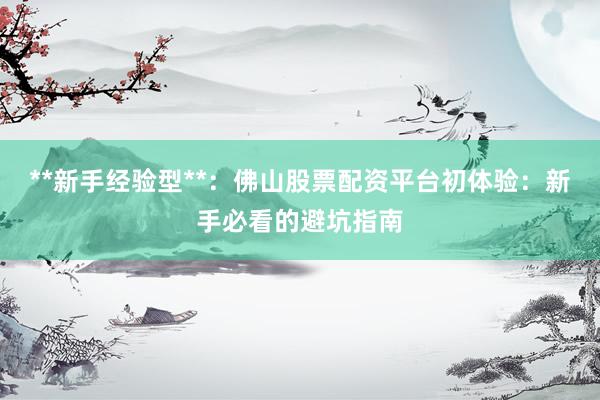 **新手经验型**:佛山股票配资平台初体验:新手必看的避坑指南