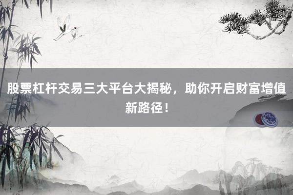 股票杠杆交易三大平台大揭秘,助你开启财富增值新路径!