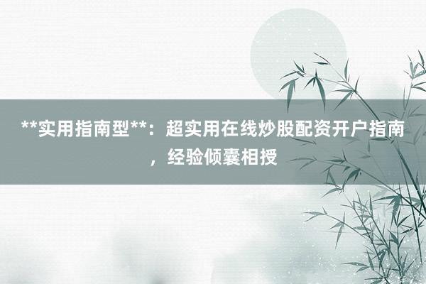 **实用指南型**:超实用在线炒股配资开户指南,经验倾囊相授
