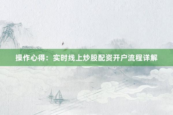 操作心得:实时线上炒股配资开户流程详解