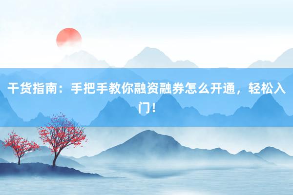 干货指南:手把手教你融资融券怎么开通,轻松入门!