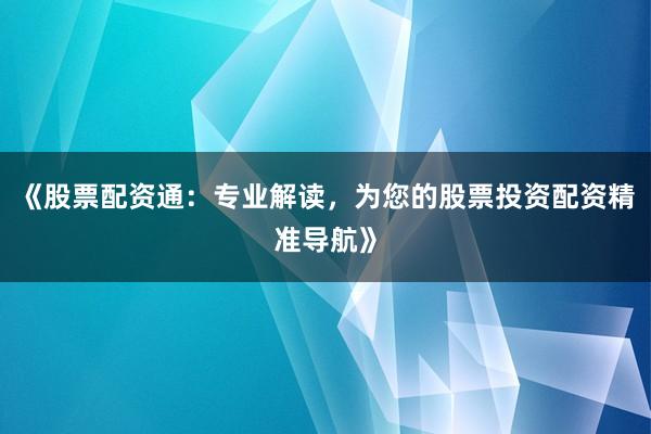 《股票配资通:专业解读,为您的股票投资配资精准导航》