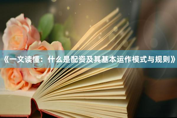 《一文读懂:什么是配资及其基本运作模式与规则》