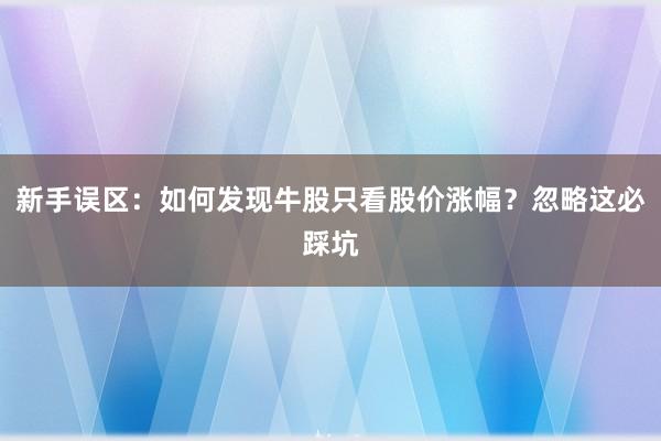 新手误区：如何发现牛股只看股价涨幅？忽略这必踩坑