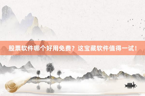 股票软件哪个好用免费?这宝藏软件值得一试!