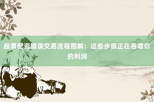 股票配资错误交易流程图解：这些步骤正在吞噬你的利润