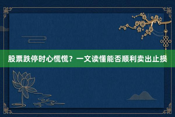 股票跌停时心慌慌?一文读懂能否顺利卖出止损