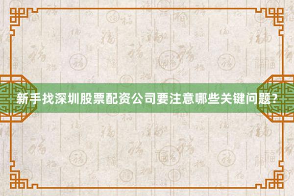 新手找深圳股票配资公司要注意哪些关键问题？