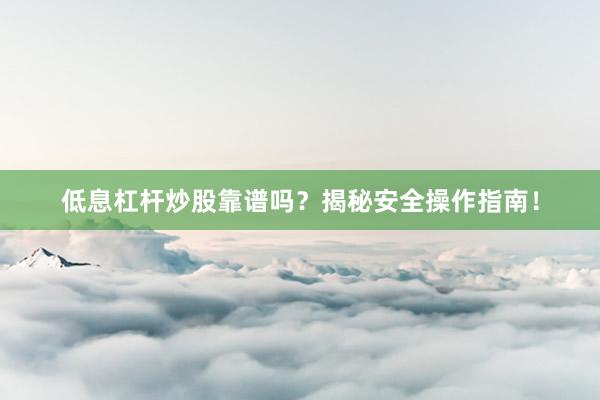 低息杠杆炒股靠谱吗？揭秘安全操作指南！