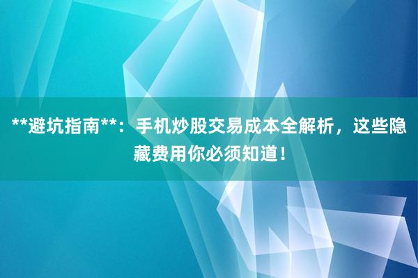 **避坑指南**：手机炒股交易成本全解析，这些隐藏费用你必须知道！