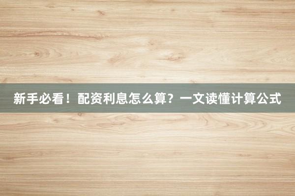 新手必看！配资利息怎么算？一文读懂计算公式