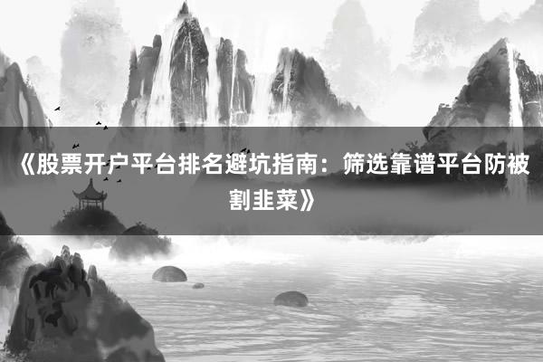 《股票开户平台排名避坑指南：筛选靠谱平台防被割韭菜》