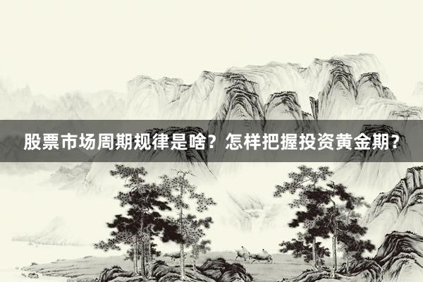 股票市场周期规律是啥?怎样把握投资黄金期?