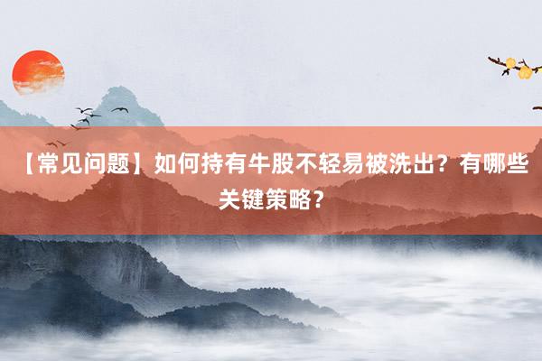 【常见问题】如何持有牛股不轻易被洗出？有哪些关键策略？