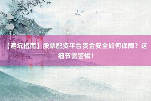 【避坑指南】股票配资平台资金安全如何保障？这细节需警惕！