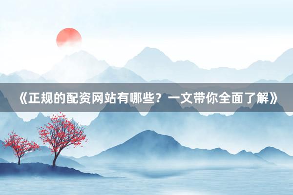 《正规的配资网站有哪些？一文带你全面了解》