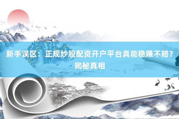 新手误区：正规炒股配资开户平台真能稳赚不赔？揭秘真相