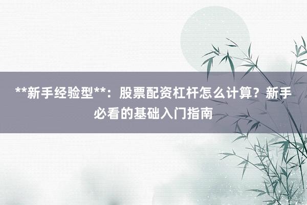 **新手经验型**：股票配资杠杆怎么计算？新手必看的基础入门指南