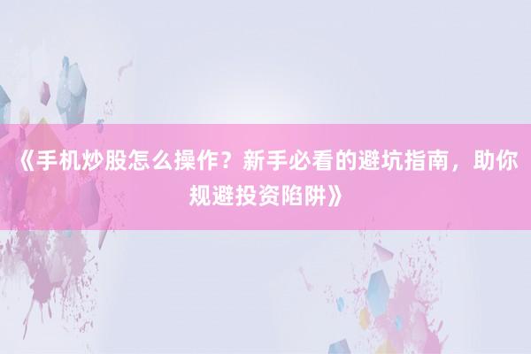 《手机炒股怎么操作？新手必看的避坑指南，助你规避投资陷阱》