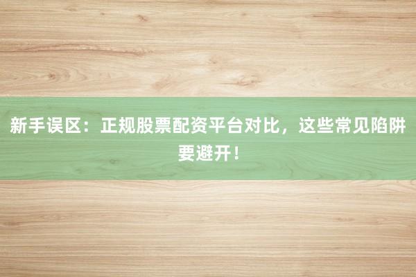新手误区：正规股票配资平台对比，这些常见陷阱要避开！