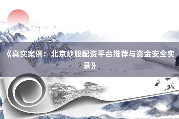 《真实案例：北京炒股配资平台推荐与资金安全实录》