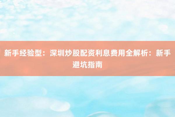 新手经验型：深圳炒股配资利息费用全解析：新手避坑指南
