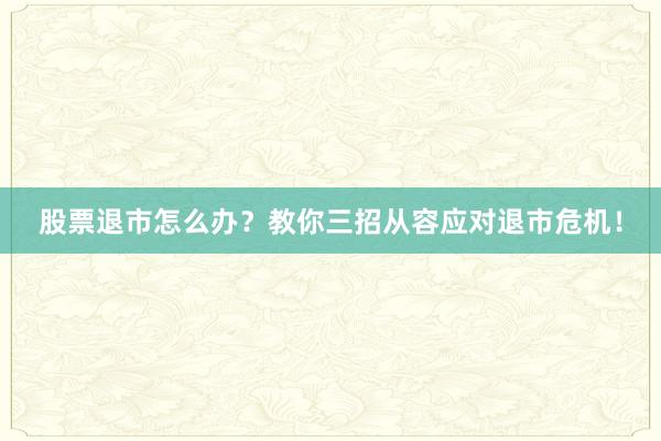股票退市怎么办？教你三招从容应对退市危机！