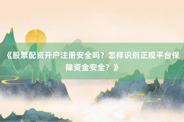 《股票配资开户注册安全吗？怎样识别正规平台保障资金安全？》