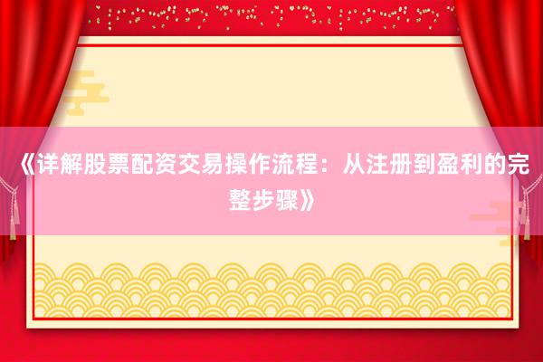 《详解股票配资交易操作流程：从注册到盈利的完整步骤》