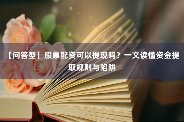 【问答型】股票配资可以提现吗？一文读懂资金提取规则与陷阱
