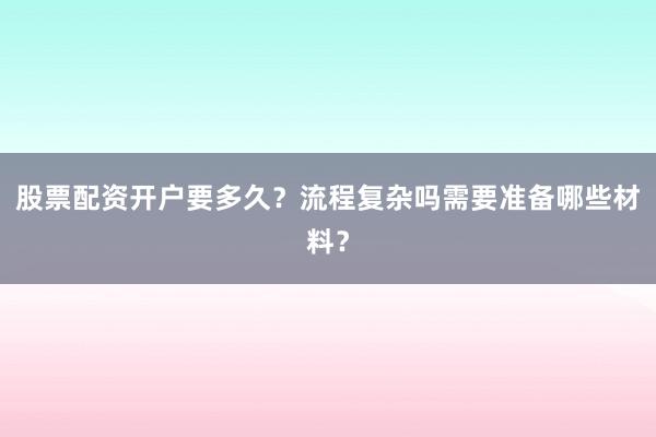 股票配资开户要多久？流程复杂吗需要准备哪些材料？