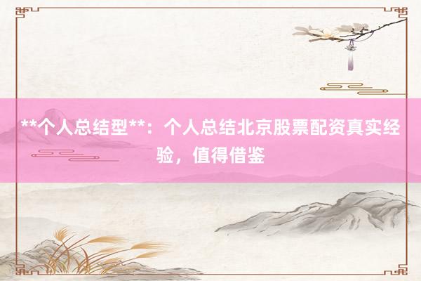 **个人总结型**:个人总结北京股票配资真实经验,值得借鉴