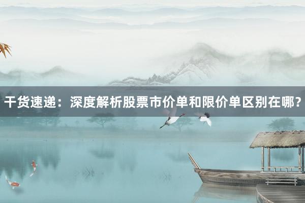 干货速递：深度解析股票市价单和限价单区别在哪？