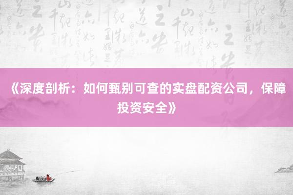 《深度剖析：如何甄别可查的实盘配资公司，保障投资安全》