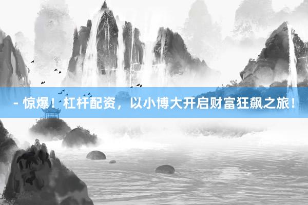 - 惊爆！杠杆配资，以小博大开启财富狂飙之旅！