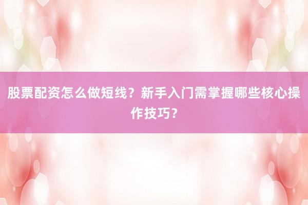股票配资怎么做短线?新手入门需掌握哪些核心操作技巧?