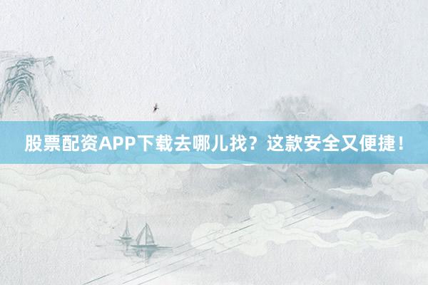 股票配资APP下载去哪儿找？这款安全又便捷！