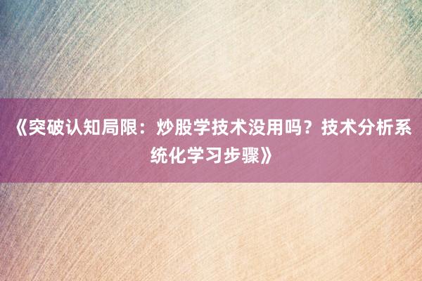 《突破认知局限：炒股学技术没用吗？技术分析系统化学习步骤》