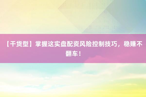 【干货型】掌握这实盘配资风险控制技巧，稳赚不翻车！