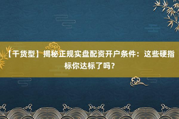 【干货型】揭秘正规实盘配资开户条件:这些硬指标你达标了吗?