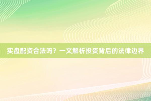 实盘配资合法吗？一文解析投资背后的法律边界