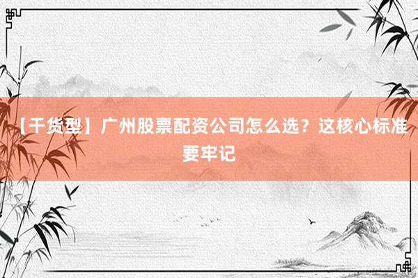 【干货型】广州股票配资公司怎么选？这核心标准要牢记