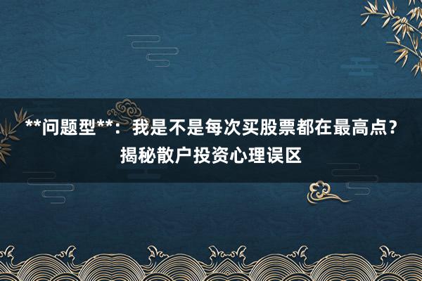 **问题型**：我是不是每次买股票都在最高点？揭秘散户投资心理误区