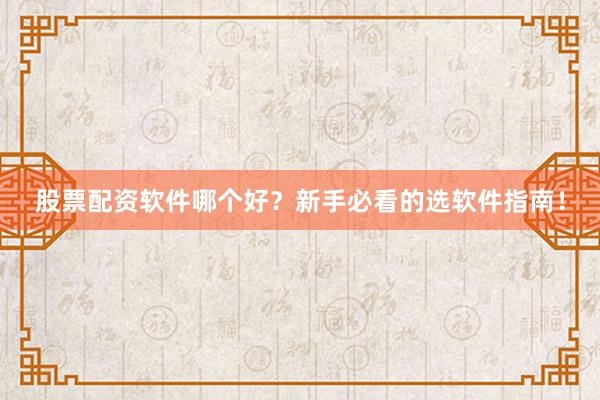 股票配资软件哪个好?新手必看的选软件指南!