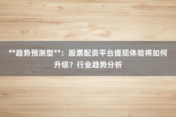 **趋势预测型**：股票配资平台提现体验将如何升级？行业趋势分析