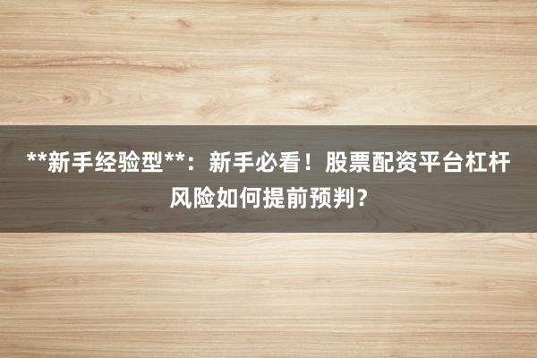 **新手经验型**：新手必看！股票配资平台杠杆风险如何提前预判？