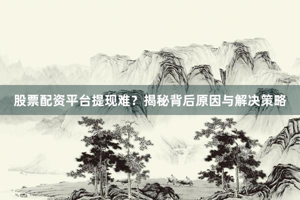 股票配资平台提现难?揭秘背后原因与解决策略