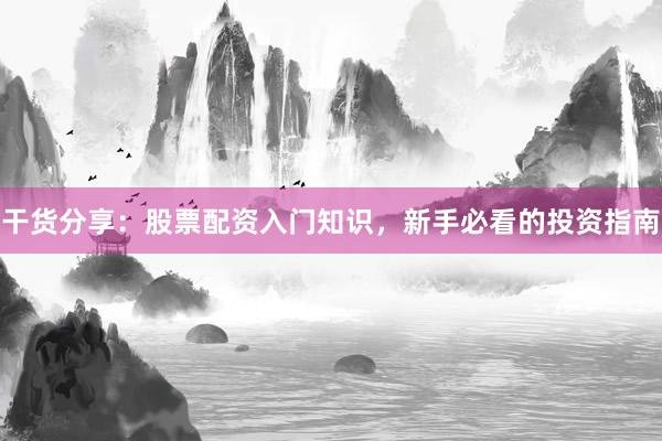 干货分享：股票配资入门知识，新手必看的投资指南