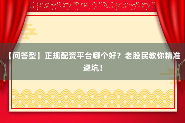 【问答型】正规配资平台哪个好?老股民教你精准避坑!
