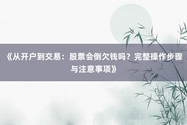 《从开户到交易:股票会倒欠钱吗?完整操作步骤与注意事项》